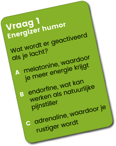 Vraag 1 Energizer humor Wat wordt er geactiveerd als je lacht? A melatonine, waardoor je meer energie krijgt B endorf...