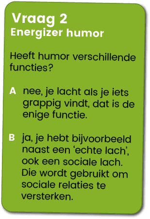 Vraag 2 Energizer humor Heeft humor verschillende functies? A nee, je lacht als je iets grappig vindt, dat is de enig...