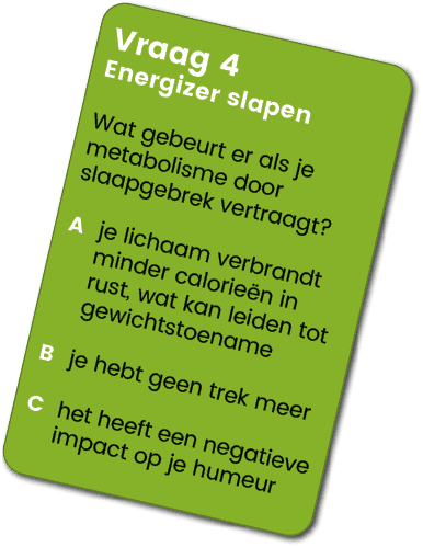 Vraag 4 Energizer slapen Wat gebeurt er als je metabolisme door slaapgebrek vertraagt? A je lichaam verbrandt minder ...