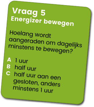 Vraag 5 Energizer bewegen Hoelang wordt aangeraden om dagelijks minstens te bewegen? A 1 uur B half uur C half uur aa...