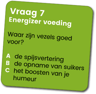 Vraag 7 Energizer voeding Waar zijn vezels goed voor? A de spijsvertering B de opname van suikers C het boosten van j...